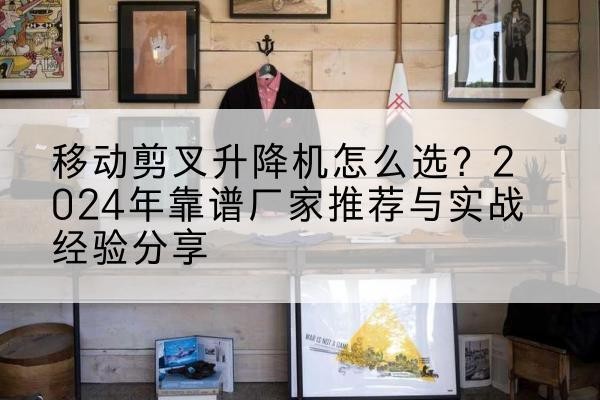松阳升降平台厂家推荐-移动剪叉升降机怎么选?2024年靠谱厂家推荐与实战经验分享