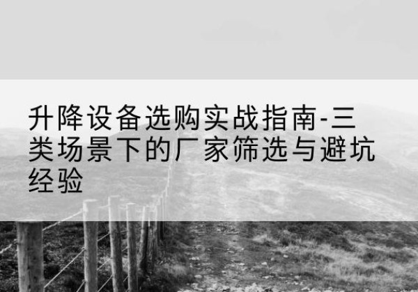 松阳移动式升降机厂家推荐-升降设备选购实战指南-三类场景下的厂家筛选与避坑经验