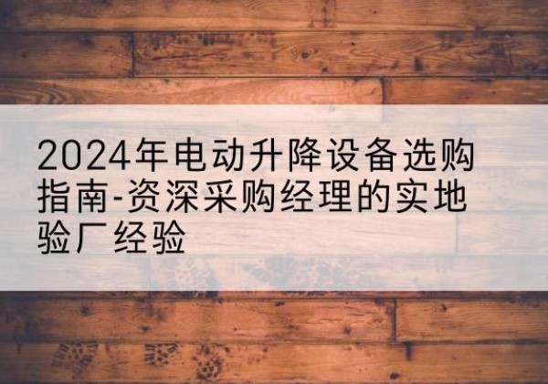 松阳电动剪叉升降平台厂家-2024年电动升降设备选购指南-资深采购经理的实地验厂经验