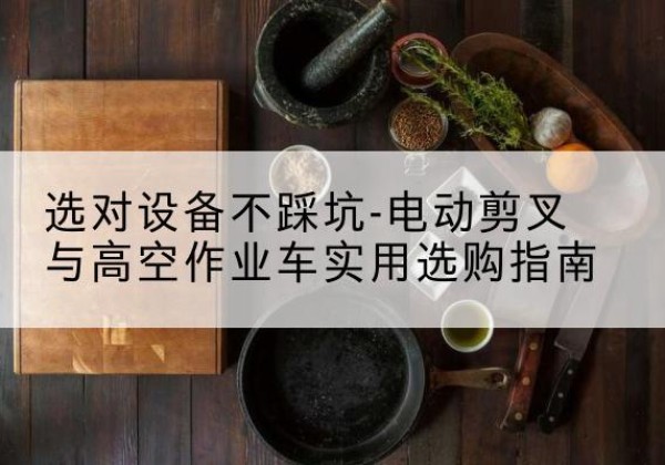 松阳电动剪叉升降平台怎么选-选对设备不踩坑-电动剪叉与高空作业车实用选购指南