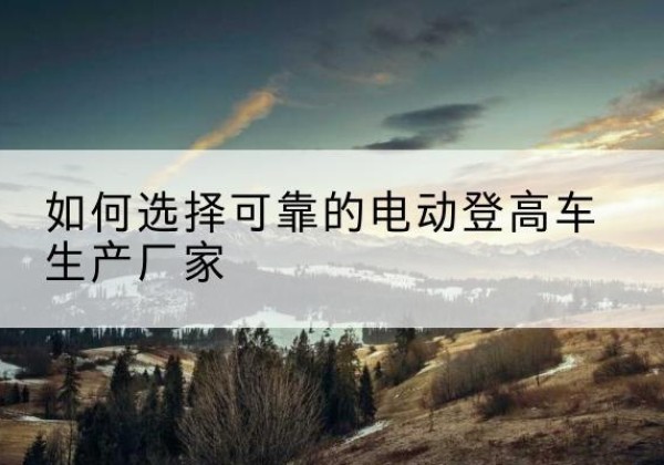 松阳电动登高车厂家-如何选择可靠的电动登高车生产厂家