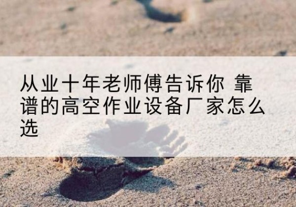 松阳高空作业升降机厂家推荐-从业十年老师傅告诉你 靠谱的高空作业设备厂家怎么选