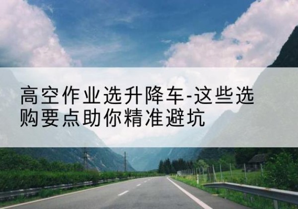松阳升降车厂家-高空作业选升降车-这些选购要点助你*避坑
