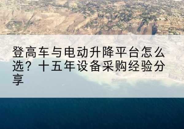 松阳登高车厂家厂家-登高车与电动升降平台怎么选？十五年设备采购经验分享