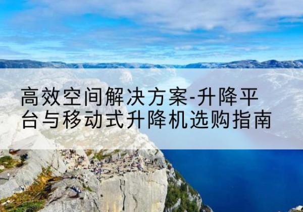 松阳升降平台厂家-*空间解决方案-升降平台与移动式升降机选购指南