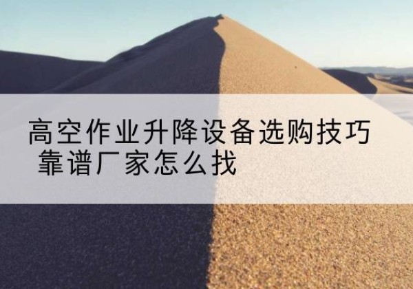 松阳电动升降平台厂家推荐-高空作业升降设备选购技巧 靠谱厂家怎么找