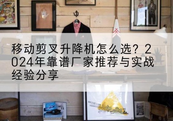 松阳升降平台厂家推荐-移动剪叉升降机怎么选？2024年靠谱厂家推荐与实战经验分享