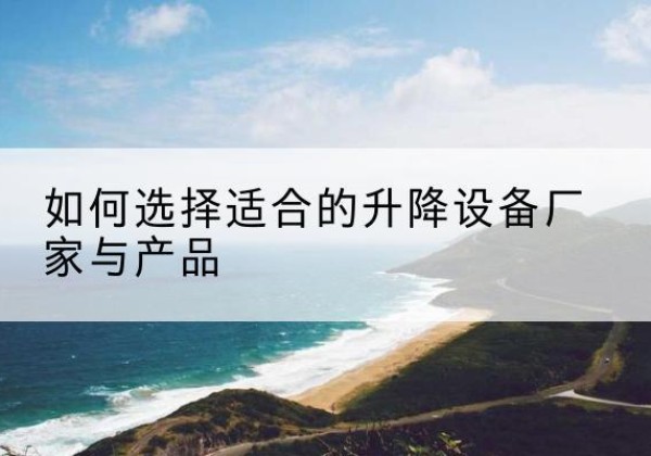 松阳电动升降平台厂家-如何选择适合的升降设备厂家与产品