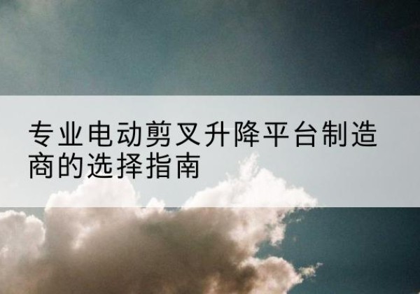 松阳电动剪叉升降平台厂家-专业电动剪叉升降平台制造商的选择指南