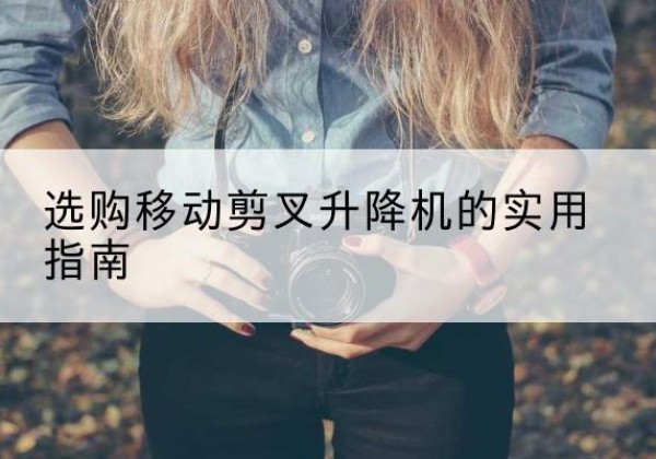 松阳移动剪叉升降机怎么选-选购移动剪叉升降机的实用指南