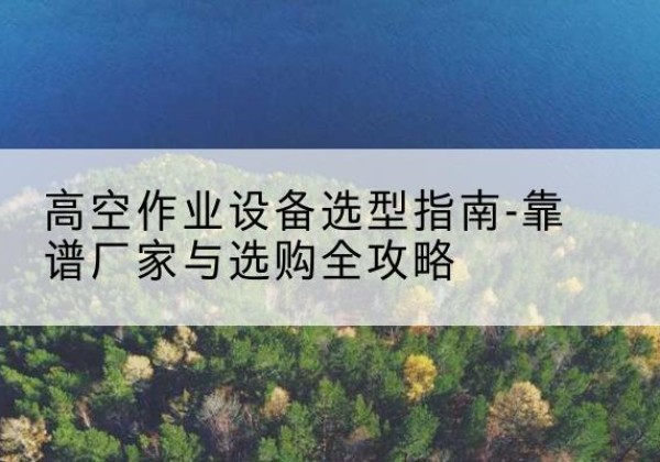 松阳升降车厂家-高空作业设备选型指南-靠谱厂家与选购全攻略