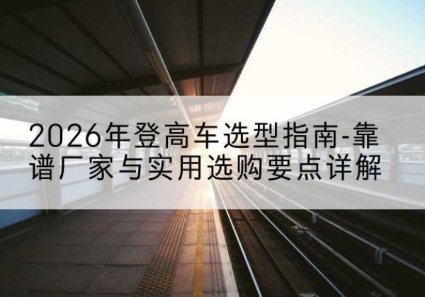 松阳登高车厂家推荐-2026年登高车选型指南-靠谱厂家与实用选购要点详解